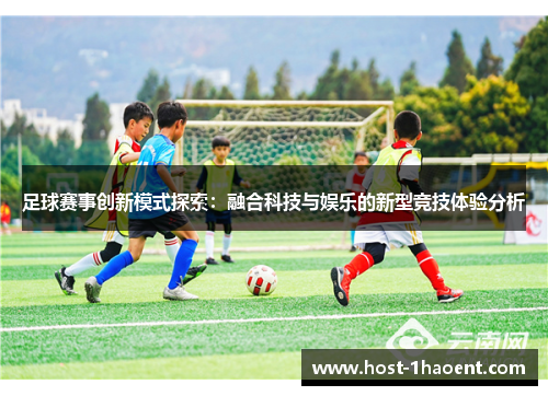 足球赛事创新模式探索：融合科技与娱乐的新型竞技体验分析
