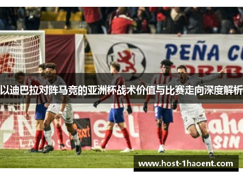 以迪巴拉对阵马竞的亚洲杯战术价值与比赛走向深度解析 以迪巴拉对阵马竞的亚洲杯战术价值与比赛走向深度解析