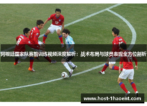阿根廷国家队赛前训练视频深度解析:战术布局与球员表现全方位剖析 阿根廷国家队赛前训练视频深度解析:战术布局与球员表现全方位剖析