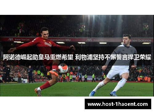 阿诺德崛起助皇马重燃希望 利物浦坚持不懈誓言捍卫荣耀 阿诺德崛起助皇马重燃希望 利物浦坚持不懈誓言捍卫荣耀