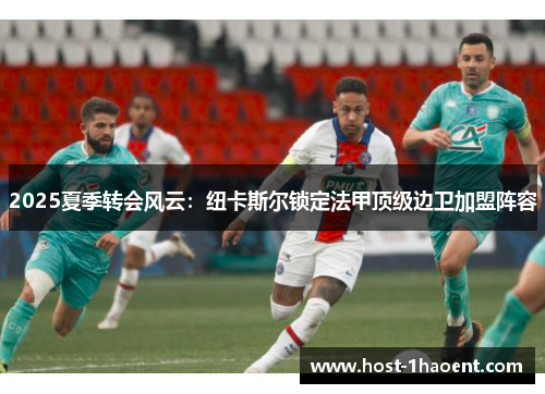 2025夏季转会风云：纽卡斯尔锁定法甲顶级边卫加盟阵容