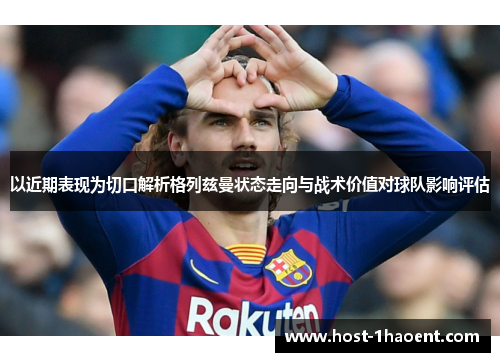 以近期表现为切口解析格列兹曼状态走向与战术价值对球队影响评估 以近期表现为切口解析格列兹曼状态走向与战术价值对球队影响评估