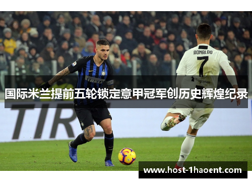 国际米兰提前五轮锁定意甲冠军创历史辉煌纪录