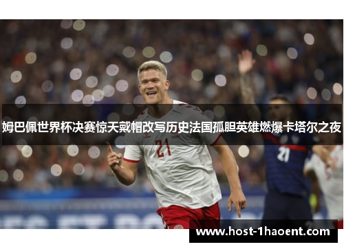 姆巴佩世界杯决赛惊天戴帽改写历史法国孤胆英雄燃爆卡塔尔之夜