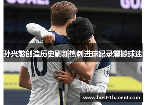 孙兴慜创造历史刷新热刺进球纪录震撼球迷 孙兴慜创造历史刷新热刺进球纪录震撼球迷
